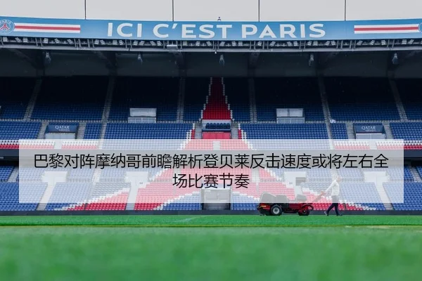 巴黎对阵摩纳哥前瞻解析登贝莱反击速度或将左右全场比赛节奏