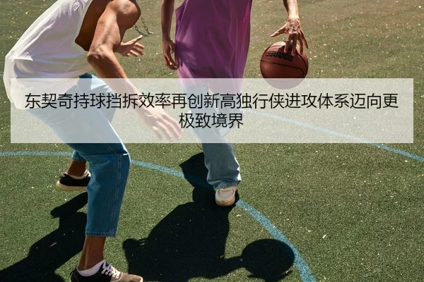 东契奇持球挡拆效率再创新高独行侠进攻体系迈向更极致境界