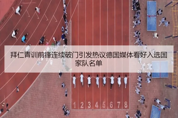 拜仁青训前锋连续破门引发热议德国媒体看好入选国家队名单