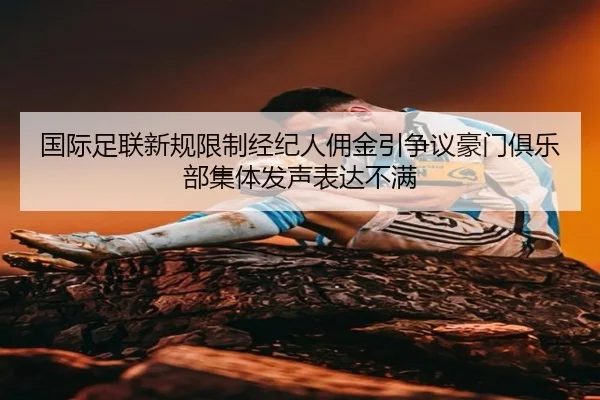 国际足联新规限制经纪人佣金引争议豪门俱乐部集体发声表达不满