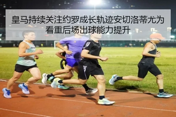 皇马持续关注约罗成长轨迹安切洛蒂尤为看重后场出球能力提升