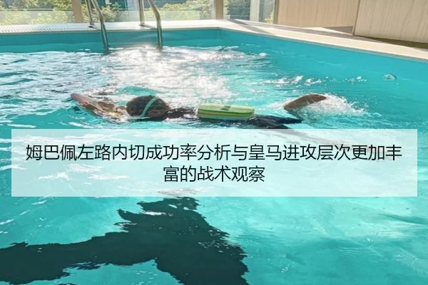 姆巴佩左路内切成功率分析与皇马进攻层次更加丰富的战术观察