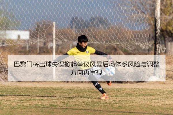 巴黎门将出球失误掀起争议风暴后场体系风险与调整方向再审视