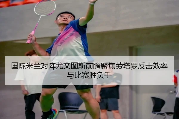 国际米兰对阵尤文图斯前瞻聚焦劳塔罗反击效率与比赛胜负手