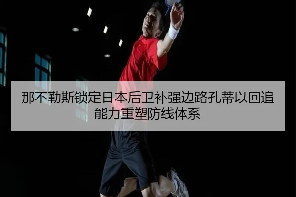 那不勒斯锁定日本后卫补强边路孔蒂以回追能力重塑防线体系
